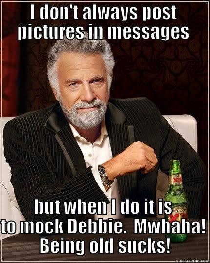 I DON'T ALWAYS POST PICTURES IN MESSAGES BUT WHEN I DO IT IS TO MOCK DEBBIE.  MWHAHA!  BEING OLD SUCKS! The Most Interesting Man In The World