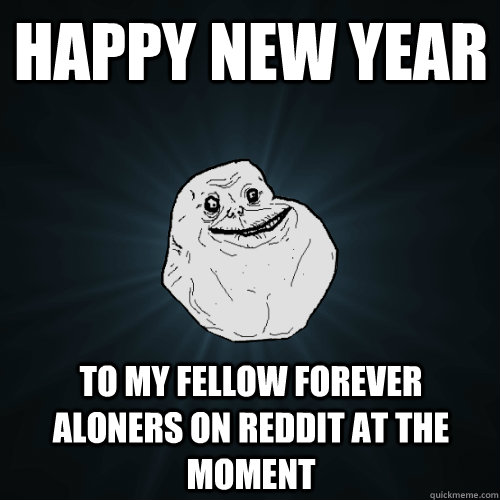 Happy New Year To my fellow Forever Aloners on Reddit at the moment  Forever Alone