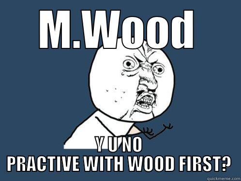 M.WOOD Y U NO PRACTIVE WITH WOOD FIRST? Y U No