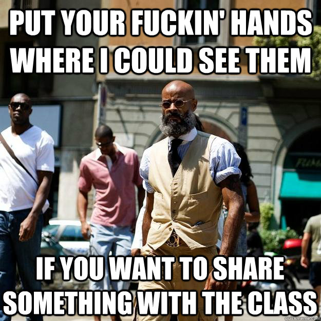 put your fuckin' hands where i could see them if you want to share something with the class  Professor Badass