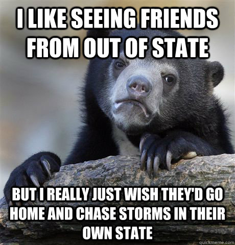 I like seeing friends from out of state But I really just wish they'd go home and chase storms in their own state - I like seeing friends from out of state But I really just wish they'd go home and chase storms in their own state  Confession Bear