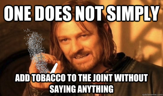 One does not simply add tobacco to the joint without saying anything  