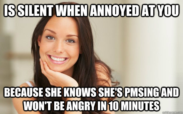 Is silent when annoyed at you because she knows she's PMSing and won't be angry in 10 minutes - Is silent when annoyed at you because she knows she's PMSing and won't be angry in 10 minutes  Good Girl Gina