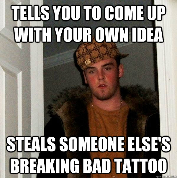 Tells you to come up with your own idea steals someone else's breaking bad tattoo - Tells you to come up with your own idea steals someone else's breaking bad tattoo  Scumbag Steve