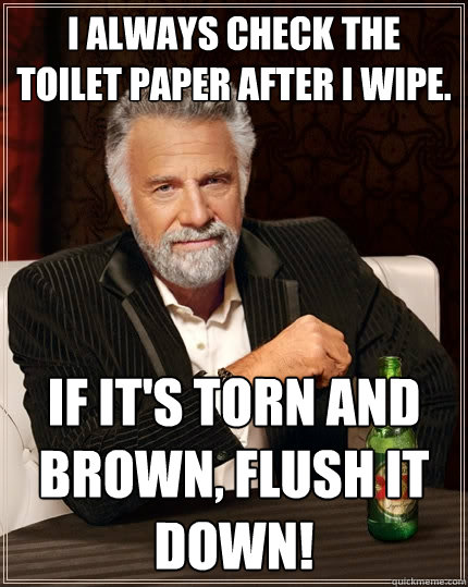 I always check the toilet paper after I wipe. If it's torn and brown, flush it down!  The Most Interesting Man In The World