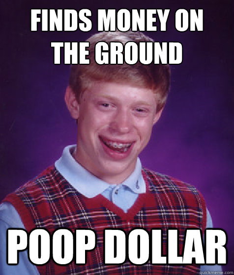 finds money on 
the ground poop dollar  Bad Luck Brian