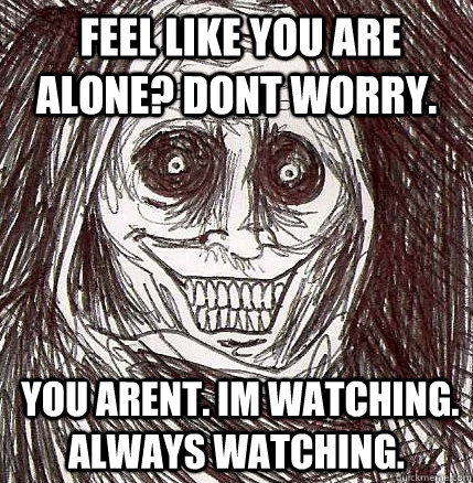  feel like you are alone? Dont worry.  You arent. Im watching. Always watching.  Horrifying Houseguest