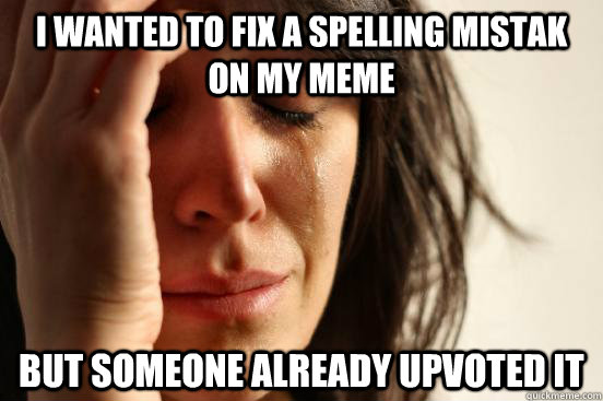 I wanted to fix a spelling mistak ON MY MEME but someone already UPVOTED IT  First World Problems