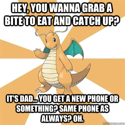hey, you wanna grab a bite to eat and catch up?  It's dad... you get a new phone or something? Same phone as always? oh.  - hey, you wanna grab a bite to eat and catch up?  It's dad... you get a new phone or something? Same phone as always? oh.   Dragonite Dad