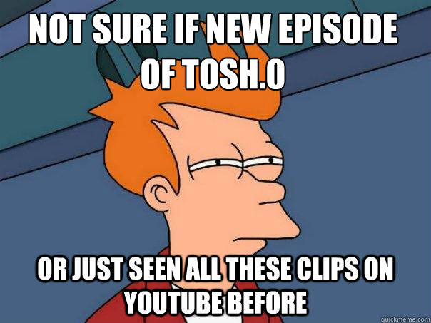 Not sure if new episode of tosh.0 or just seen all these clips on youtube before  Futurama Fry