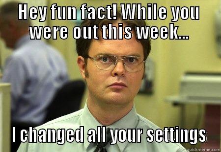 HEY FUN FACT! WHILE YOU WERE OUT THIS WEEK... I CHANGED ALL YOUR SETTINGS Schrute