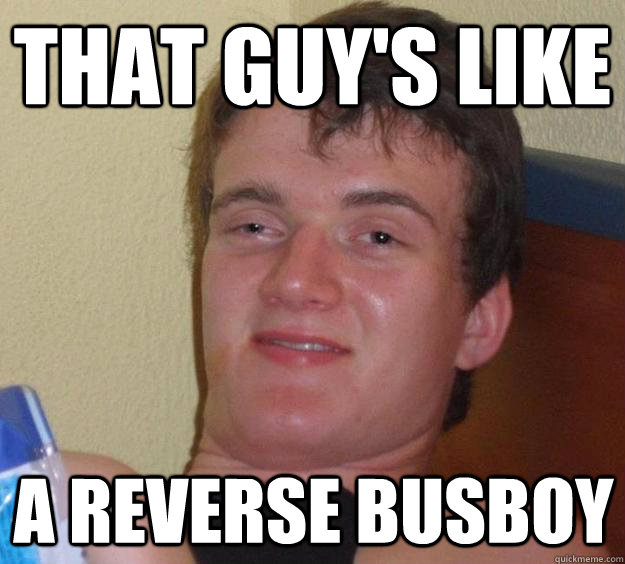 That guy's like a reverse busboy  10 Guy