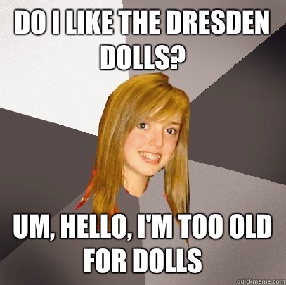 Do I like The Dresden Dolls? Um, hello, I'm too old for dolls  Musically Oblivious 8th Grader