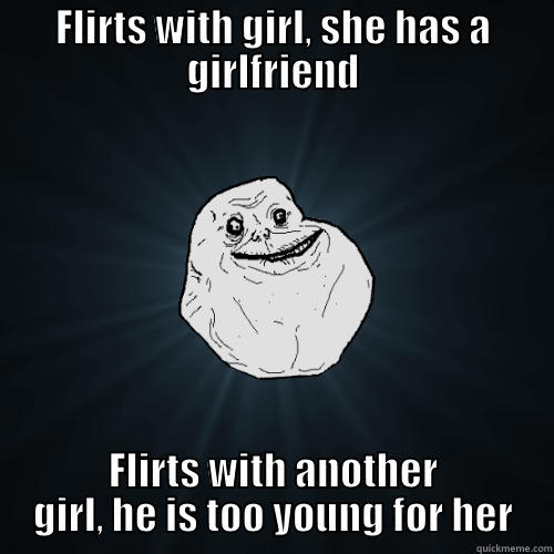 FLIRTS WITH GIRL, SHE HAS A GIRLFRIEND FLIRTS WITH ANOTHER GIRL, HE IS TOO YOUNG FOR HER Forever Alone