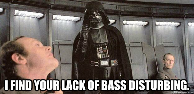 I find your lack of bass disturbing.  