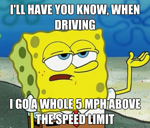 I'll have you know, when driving i go a whole 5 mph above the speed limit  Tough Spongebob