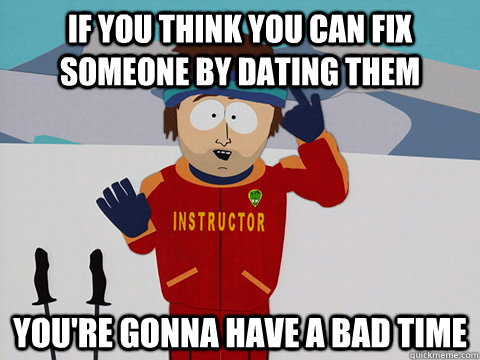 If you think you can fix someone by dating them you're gonna have a bad time - If you think you can fix someone by dating them you're gonna have a bad time  Youre gonna have a bad time