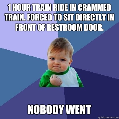 1 hour train ride in crammed train. Forced to sit directly in front of restroom door.  Nobody went  Success Kid