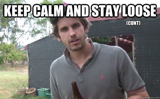 Keep calm and stay loose (cunt)  Loosest Aussie Bloke Ever