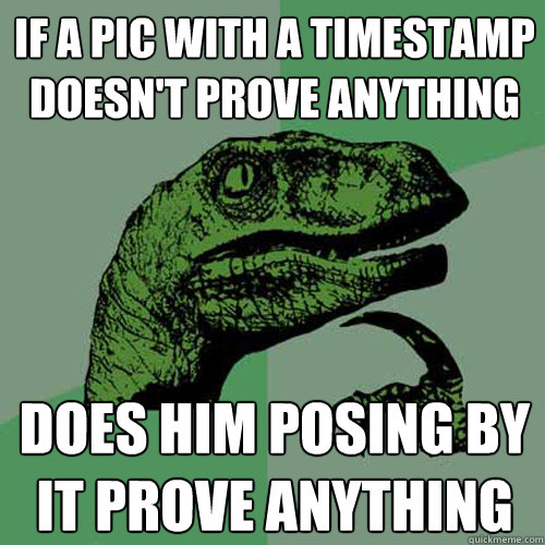 If a pic with a timestamp doesn't prove anything Does him posing by it prove anything  Philosoraptor