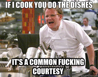 IF I COOK YOU DO THE DISHES IT'S A COMMON FUCKING COURTESY  Chef Ramsay