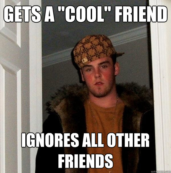 gets a ''cool'' friend ignores all other friends  Scumbag Steve