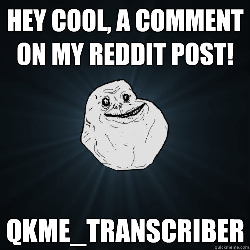 hey cool, a comment on my reddit post! qkme_transcriber  Forever Alone