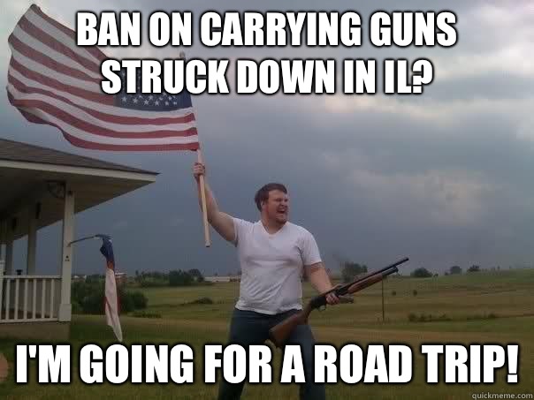 Ban on carrying guns struck down in IL? I'm Going for a road trip! - Ban on carrying guns struck down in IL? I'm Going for a road trip!  Overly Patriotic American