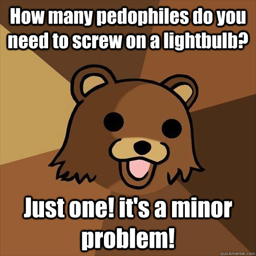 How many pedophiles do you need to screw on a lightbulb? Just one! it's a minor problem! - How many pedophiles do you need to screw on a lightbulb? Just one! it's a minor problem!  Pedobear