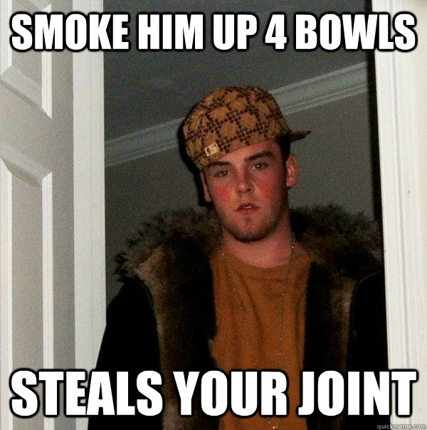 smoke him up 4 bowls steals your joint  Scumbag Steve