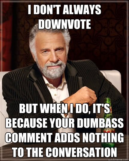 i don't always downvote But when I do, it's because your dumbass comment adds nothing to the conversation  The Most Interesting Man In The World