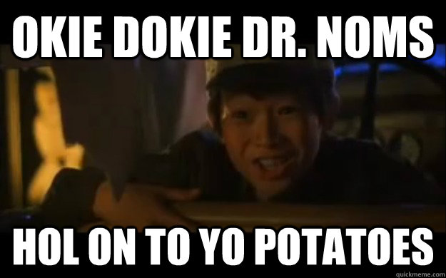 Okie Dokie Dr. Noms Hol on to yo potatoes  