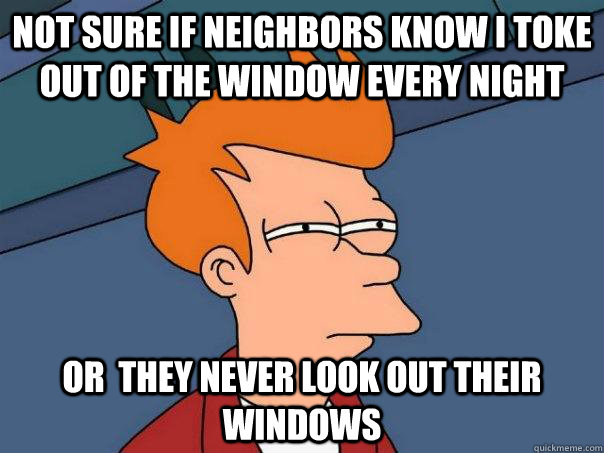 Not sure if neighbors know i toke  out of the window every night Or  they never look out their windows  Futurama Fry