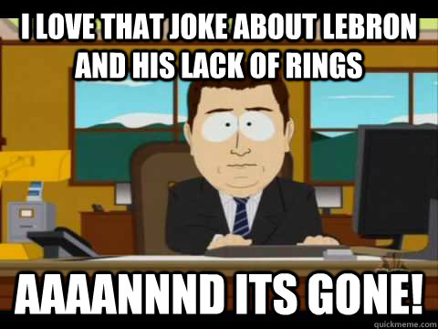 I love that joke about Lebron and his lack of rings Aaaannnd its gone!  Aaand its gone