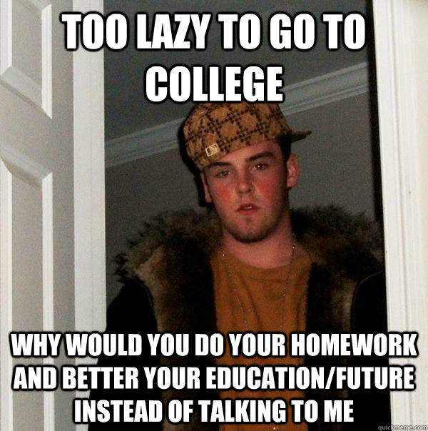 Too lazy to go to college Why would you do your homework and better your education/future instead of talking to me - Too lazy to go to college Why would you do your homework and better your education/future instead of talking to me  Scumbag Steve