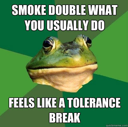 Smoke double what you usually do Feels like a tolerance break  - Smoke double what you usually do Feels like a tolerance break   Foul Bachelor Frog