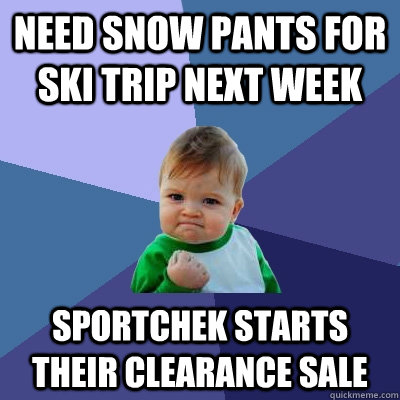 need snow pants for ski trip next week sportchek starts their clearance sale  Success Kid