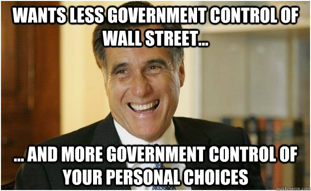 Wants less government control of Wall Street... ... and more government control of your personal choices - Wants less government control of Wall Street... ... and more government control of your personal choices  Mitt Romney