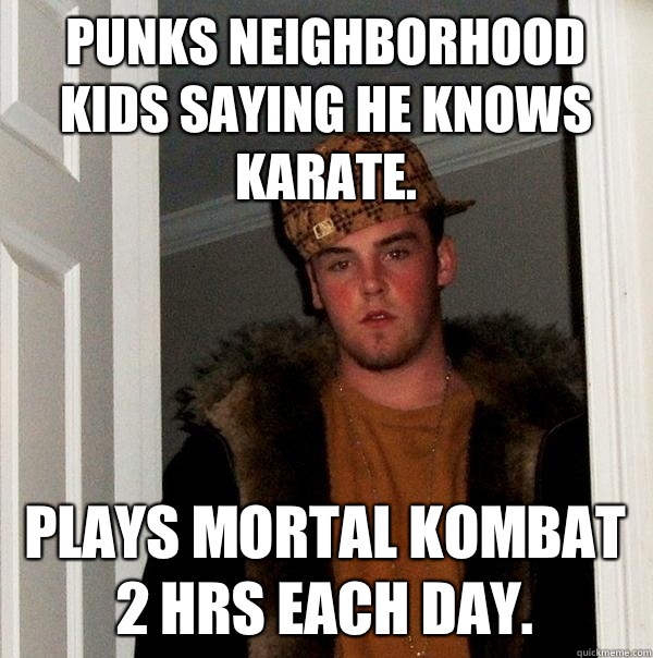 Punks neighborhood kids saying he knows karate.  Plays mortal kombat 2 hrs each day.    Scumbag Steve