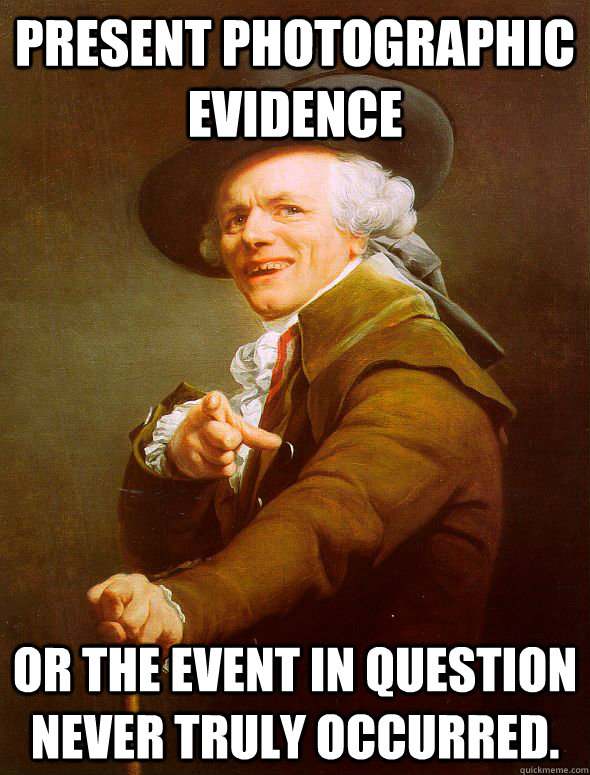 Present photographic evidence or the event in question never truly occurred. - Present photographic evidence or the event in question never truly occurred.  Joseph Ducreux