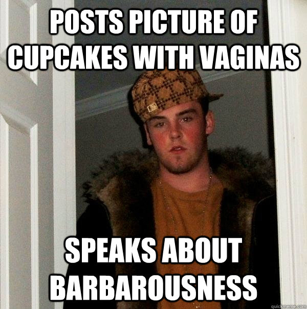 Posts picture of cupcakes with vaginas  speaks about barbarousness - Posts picture of cupcakes with vaginas  speaks about barbarousness  Scumbag Steve