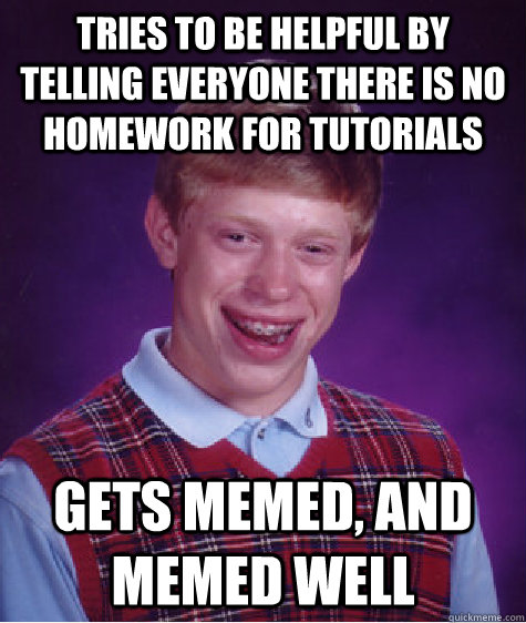 Tries to be helpful by telling everyone there is no homework for tutorials gets memed, and memed well  Bad Luck Brian