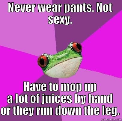 NEVER WEAR PANTS. NOT SEXY. HAVE TO MOP UP A LOT OF JUICES BY HAND OR THEY RUN DOWN THE LEG. Foul Bachelorette Frog