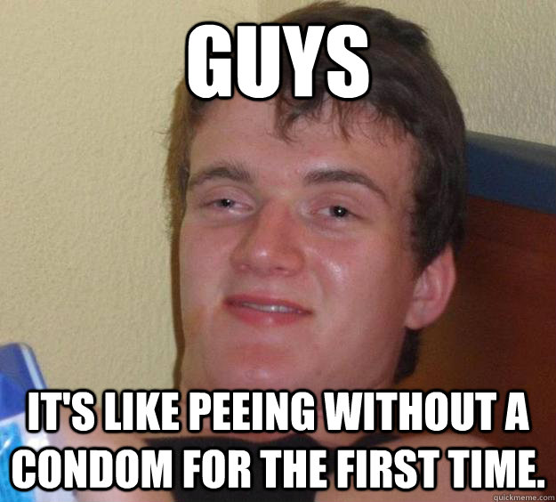 Guys It's like peeing without a condom for the first time. - Guys It's like peeing without a condom for the first time.  10 Guy