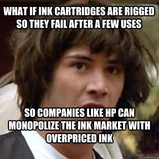 What if ink cartridges are rigged so they fail after a few uses  so companies like hp can monopolize the ink market with overpriced ink  conspiracy keanu