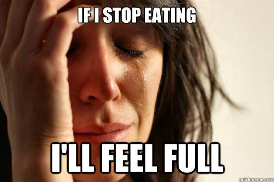 If I stop eating I'll feel full  First World Problems