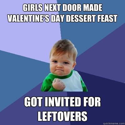 Girls Next door made Valentine's day dessert feast Got invited for leftovers  Success Kid