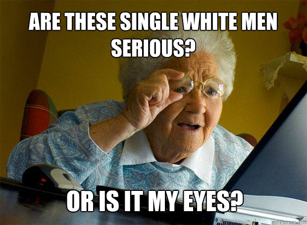 ARE THESE SINGLE WHITE MEN SERIOUS? OR IS IT MY EYES?   - ARE THESE SINGLE WHITE MEN SERIOUS? OR IS IT MY EYES?    Grandma finds the Internet