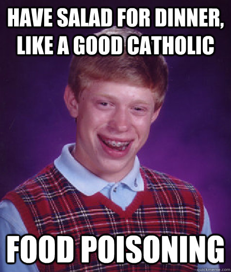 HAVE SALAD FOR DINNER, LIKE A GOOD CATHOLIC FOOD POISONING  Bad Luck Brian