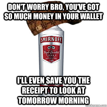 Don't worry bro, you've got so much money in your wallet I'll even save you the receipt to look at tomorrow morning  Scumbag Alcohol